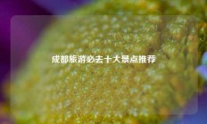 成都旅游必去十大景点推荐