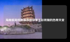 海南旅游线路推荐图探索五彩斑斓的热带天堂