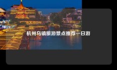 杭州乌镇旅游景点推荐一日游