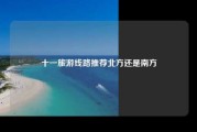 十一旅游线路推荐北方还是南方