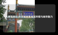 去青岛游玩3天攻略探索海滨风情与城市魅力