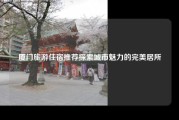 厦门旅游住宿推荐探索城市魅力的完美居所