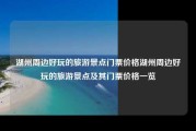 湖州周边好玩的旅游景点门票价格湖州周边好玩的旅游景点及其门票价格一览