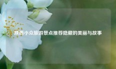 陕西小众旅游景点推荐隐藏的美丽与故事