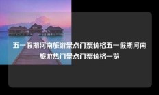 五一假期河南旅游景点门票价格五一假期河南旅游热门景点门票价格一览