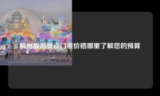 杭州旅游景点门票价格哪里了解您的预算