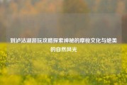 到泸沽湖游玩攻略探索神秘的摩梭文化与绝美的自然风光