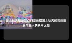 湖北秋天旅游景点门票价格湖北秋天的美丽画卷与宜人的秋季之旅