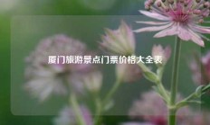 厦门旅游景点门票价格大全表