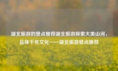 湖北旅游的景点推荐湖北旅游探索大美山河，品味千年文化——湖北旅游景点推荐