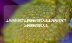 上海海昌海洋公园游玩攻略大全上海海昌海洋公园游玩攻略大全