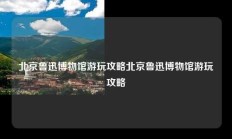 北京鲁迅博物馆游玩攻略北京鲁迅博物馆游玩攻略