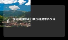 国内旅游景点门票价格夏季多少钱
