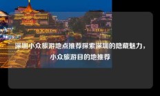 深圳小众旅游地点推荐探索深圳的隐藏魅力，小众旅游目的地推荐
