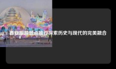 西安旅游景点推荐探索历史与现代的完美融合