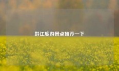 黔江旅游景点推荐一下