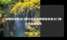 邯郸旅游景点门票价格最新邯郸旅游景点门票价格最新动态