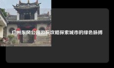 广州东风公园游玩攻略探索城市的绿色脉搏