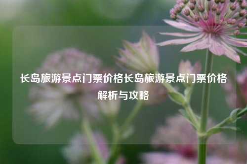 长岛旅游景点门票价格解析与攻略