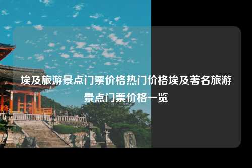埃及旅游景点门票价格热门价格埃及著名旅游景点门票价格一览