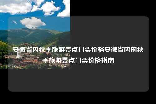 安徽省内秋季旅游景点门票价格安徽省内的秋季旅游景点门票价格指南