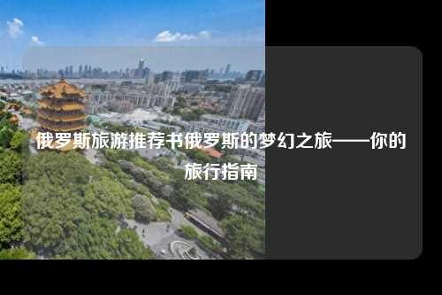 俄罗斯旅游推荐书俄罗斯的梦幻之旅——你的旅行指南