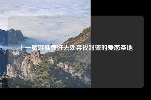 十一旅游推荐好去处寻找甜蜜的爱恋圣地