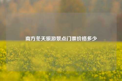 南方冬天旅游景点门票价格多少