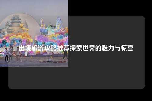 出境旅游攻略推荐探索世界的魅力与惊喜