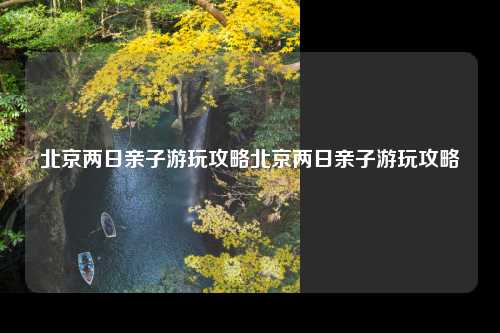 北京两日亲子游玩攻略北京两日亲子游玩攻略