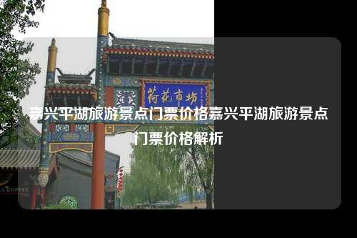 嘉兴平湖旅游景点门票价格嘉兴平湖旅游景点门票价格解析