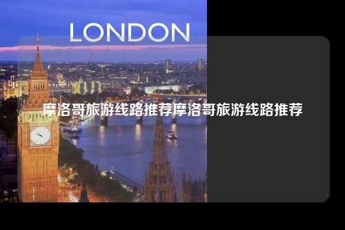 摩洛哥旅游线路推荐摩洛哥旅游线路推荐