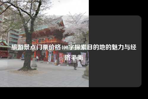 旅游景点门票价格400字探索目的地的魅力与经济平衡