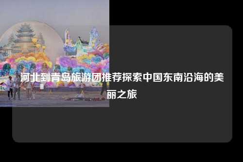 河北到青岛旅游团推荐探索中国东南沿海的美丽之旅