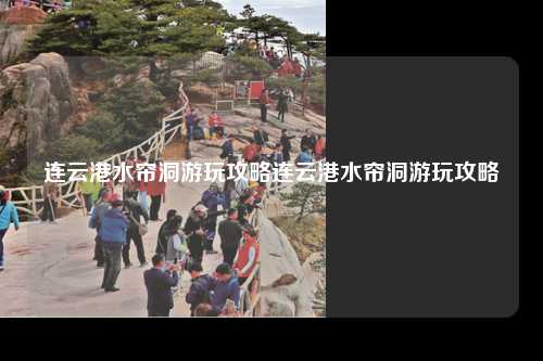连云港水帘洞游玩攻略连云港水帘洞游玩攻略