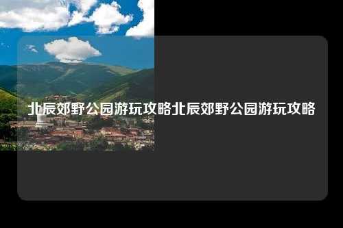北辰郊野公园游玩攻略北辰郊野公园游玩攻略