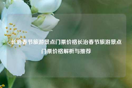 长治春节旅游景点门票价格长治春节旅游景点门票价格解析与推荐