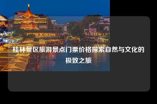 桂林景区旅游景点门票价格探索自然与文化的极致之旅