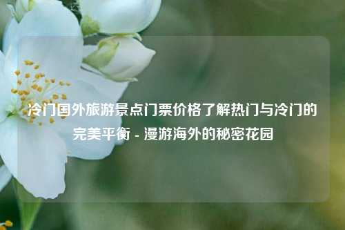 冷门国外旅游景点门票价格了解热门与冷门的完美平衡 - 漫游海外的秘密花园