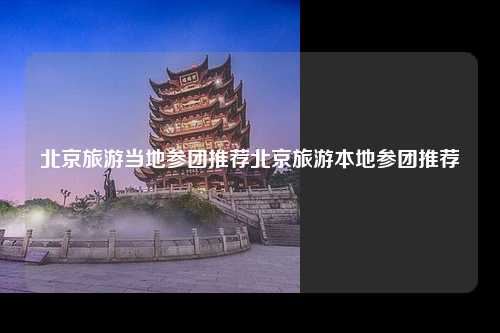 北京旅游当地参团推荐北京旅游本地参团推荐