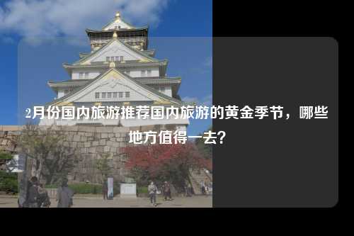 2月份国内旅游推荐国内旅游的黄金季节，哪些地方值得一去？