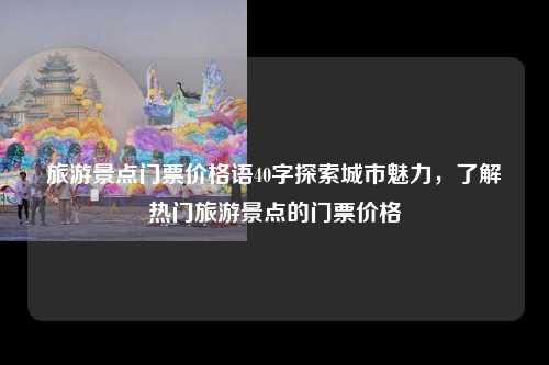 旅游景点门票价格语40字探索城市魅力，了解热门旅游景点的门票价格