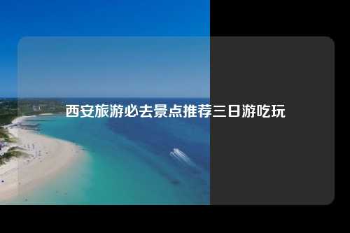 西安旅游必去景点推荐三日游吃玩