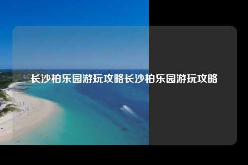 长沙柏乐园游玩攻略长沙柏乐园游玩攻略