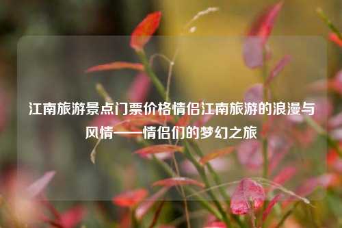 江南旅游景点门票价格情侣江南旅游的浪漫与风情——情侣们的梦幻之旅