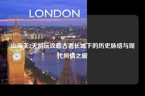山海关2天游玩攻略古老长城下的历史脉络与现代风情之旅