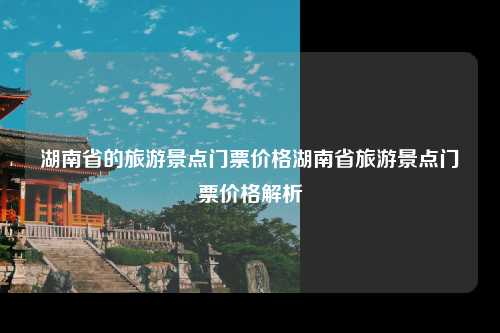 湖南省的旅游景点门票价格湖南省旅游景点门票价格解析