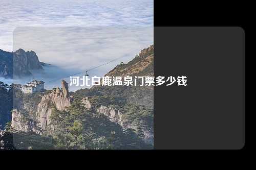 河北白鹿温泉门票多少钱