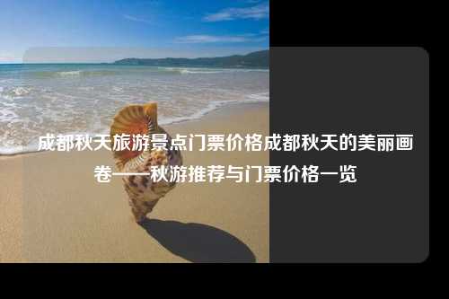 成都秋天旅游景点门票价格成都秋天的美丽画卷——秋游推荐与门票价格一览