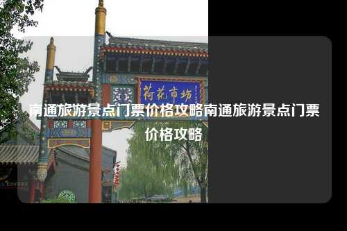南通旅游景点门票价格攻略南通旅游景点门票价格攻略